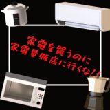 「家電を買うのに家電量販店に行くな！！」